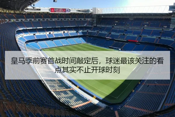 皇马季前赛首战时间敲定后，球迷最该关注的看点其实不止开球时刻